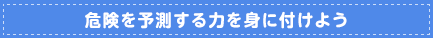 危険を予測する力を身に付けよう