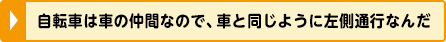 自転車は車の仲間なので、車と同じように左側通行なんだ