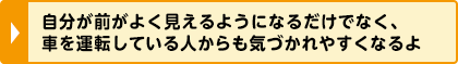 自分が前がよく見えるようになるだけでなく、車を運転している人からも気づかれやすくなるよ