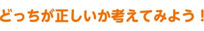 どっちが正しいか考えてみよう！