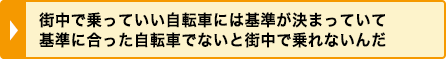 街中で乗っていい自転車には基準が決まっていて基準に合った自転車でないと街中で乗れないんだ 