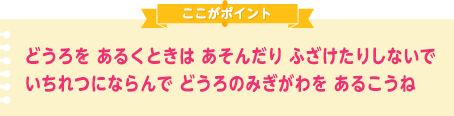 どうろを あるくときは あそんだり ふざけたりしないで いちれつにならんで どうろのみぎがわを あるこうね