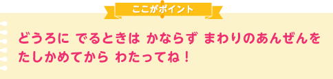 どうろに でるときは かならず まわりのあんぜんを たしかめてから わたってね！