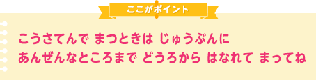 こうさてんで まつときは じゅうぶんに あんぜんなところまで どうろから はなれて まってね