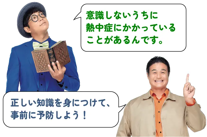 「意識しないうちに熱中症にかかっていることがあるんです。」「正しい知識を身につけて、事前に予防しよう！」