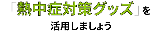 こ熱中症対策グッズを活用しましょう