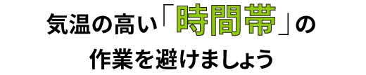 気温の高い時間帯作業を避けましょう