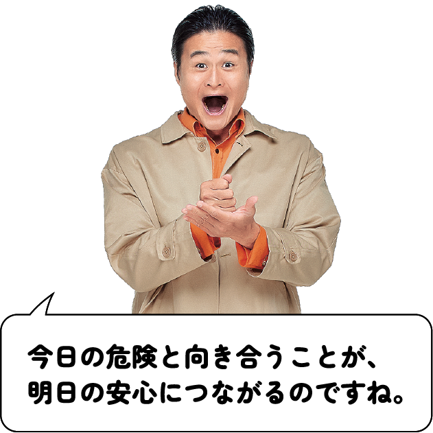 今日の危険と向き合うことが、明日の安心につながるのですね。