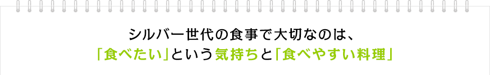 シルバー世代の食事で大切なのは、「食べたい」という気持ちと「食べやすい料理」