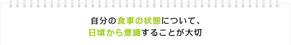 自分の食事の状態について、日頃から意識することが大切