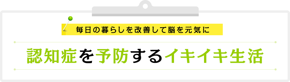 毎日の暮らしを改善して脳を元気に。認知症を予防するイキイキ生活