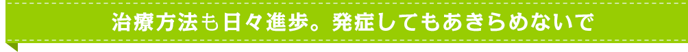 治療方法も日々進歩。発症してもあきらめないで