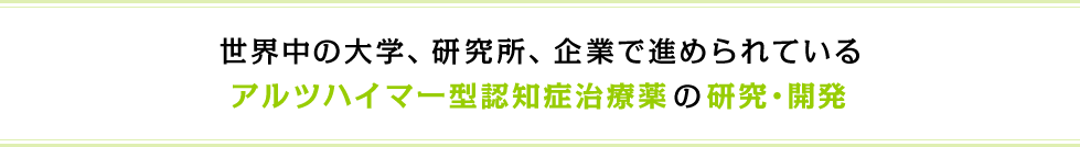 世界中の大学、研究所、企業で進められているアルツハイマー型認知症治療薬の研究・開発