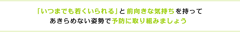 「いつまでも若くいられる」と前向きな気持ちを持ってあきらめない姿勢で予防に取り組みましょう