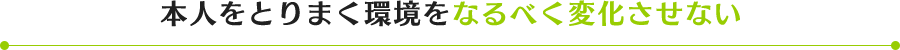 本人をとりまく環境をなるべく変化させない