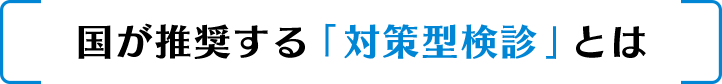 国が推奨する「対策型検診」とは