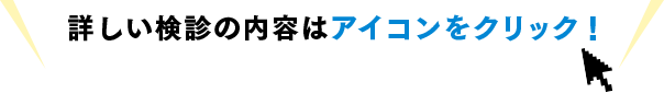 詳しい検診の内容はアイコンをクリック！