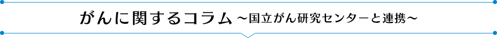 がんに関するコラム〜国立がん研究センターと連携〜