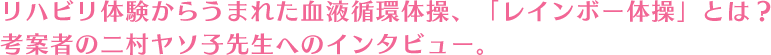 リハビリ体験からうまれた血液循環体操、「レインボー体操」とは？考案者の二村ヤソ子先生へのインタビュー。