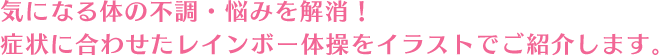 気になる体の不調・悩みを解消！症状に合わせたレインボー体操をイラストでご紹介します。
