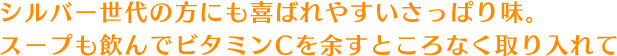 シルバー世代の方にも喜ばれやすいさっぱり味。スープも飲んでビタミンCを余すところなく取り入れて