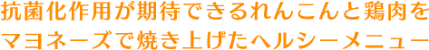 抗菌化作用が期待できるれんこんと鶏肉をマヨネーズで焼き上げたヘルシーメニュー