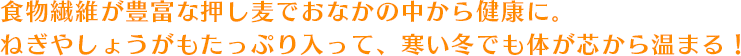 食物繊維が豊富な押し麦でおなかの中から健康に。ねぎやしょうがもたっぷり入って、寒い冬でも体が芯から温まる！