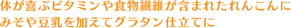 体が喜ぶビタミンや食物繊維が含まれたれんこんにみそや豆乳を加えてグラタン仕立てに