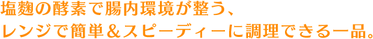 塩麴の酵素で腸内環境が整う、レンジで簡単＆スピーディーに調理できる一品。