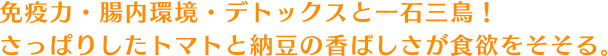 免疫力・腸内環境・デトックスと一石三鳥！さっぱりしたトマトと納豆の香ばしさが食欲をそそる。