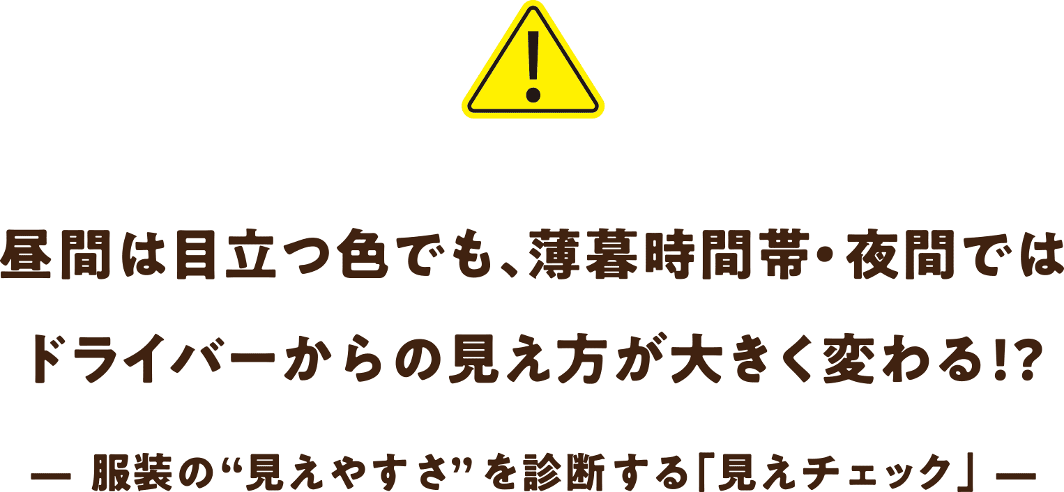 昼間は昼間は目立つ色でも、薄暮時間帯・夜間では
            ドライバーからの見え方が大きく変わる!? —  服装の“見えやすさ”を診断する｢見えチェック｣  — 