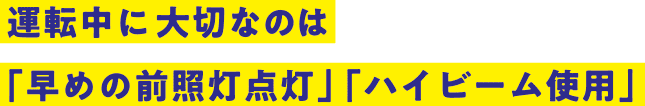 運転中に大切なのは｢早めの前照灯点灯｣ ｢ハイビーム使用｣