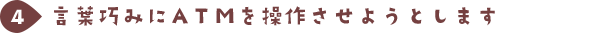 言葉巧みにATMを操作させようとします