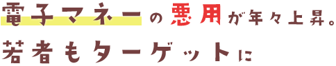 電子マネーの悪用が年々上昇。若者もターゲットに