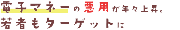 電子子マネーの悪用が年々上昇。若者もターゲットに