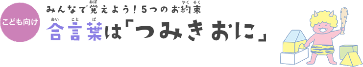 みんなで覚えよう！5つのお約束 合言葉は「つみきおに」