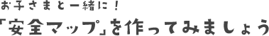 お子さまと一緒に！「安全マップ」を作ってみましょう