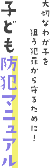 大切なわが子を狙う犯罪から守るために！子ども防犯マニュアル