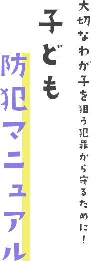 大切なわが子を狙う犯罪から守るために！子ども防犯マニュアル