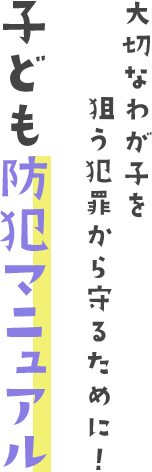 大切なわが子を狙う犯罪から守るために！子ども防犯マニュアル