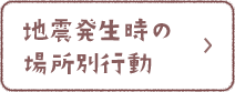 地震発生時の場所別行動