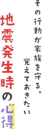 その行動が家族を守る。覚えておきたい地震発生時の心得