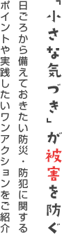 「小さな気づき」が被害を防ぐ 日ごろから備えておきたい防災・防犯に関するポイントや実践したいワンアクションをご紹介