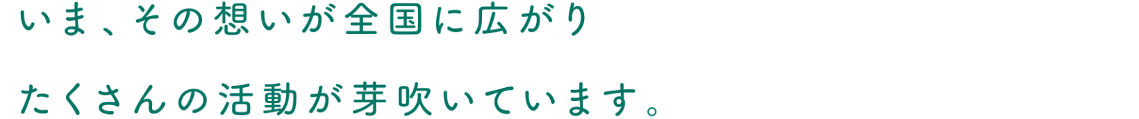 いま、その思いが全国に広がり約5,000※件ものたくさんの活動が芽吹いています。